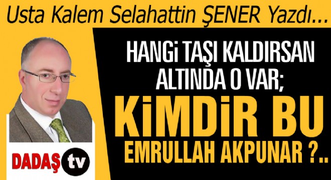 HANGİ TAŞI KALDIRSAN ALTINDA O VAR; KİMDİR BU EMRULLAH AKPUNAR ?..