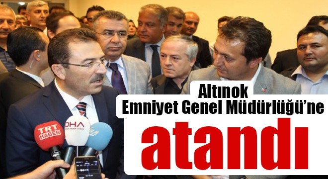 Altınok Emniyet Genel Müdürlüğü'ne atandı