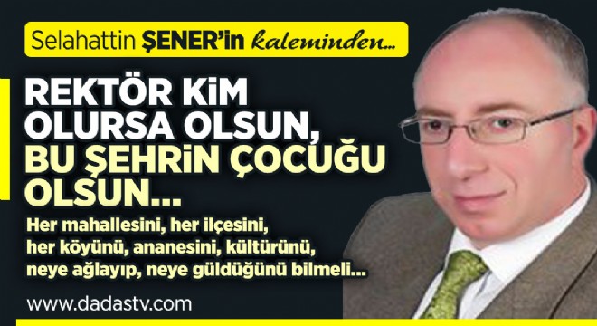 REKTÖR KİM OLURSA OLSUN, BU ŞEHRİN ÇOCUĞU OLSUN…